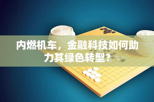 内燃机车，金融科技如何助力其绿色转型？