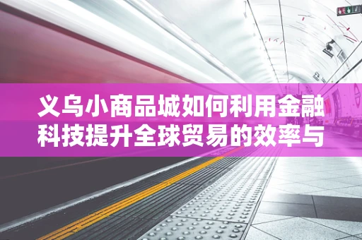 义乌小商品城如何利用金融科技提升全球贸易的效率与透明度？