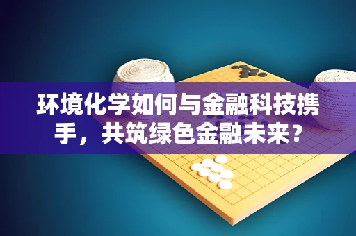 环境化学如何与金融科技携手，共筑绿色金融未来？