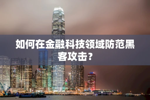 如何在金融科技领域防范黑客攻击？