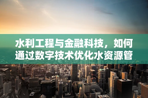 水利工程与金融科技，如何通过数字技术优化水资源管理？