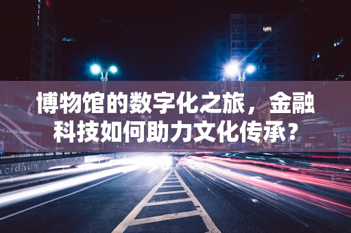 博物馆的数字化之旅，金融科技如何助力文化传承？