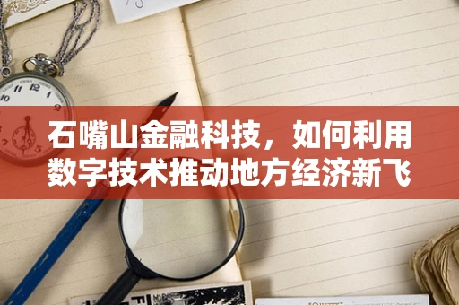 石嘴山金融科技，如何利用数字技术推动地方经济新飞跃？