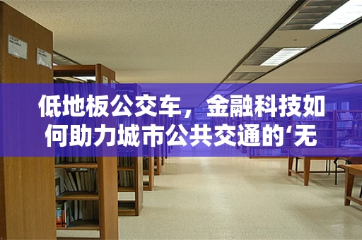 低地板公交车，金融科技如何助力城市公共交通的‘无障碍’革新？