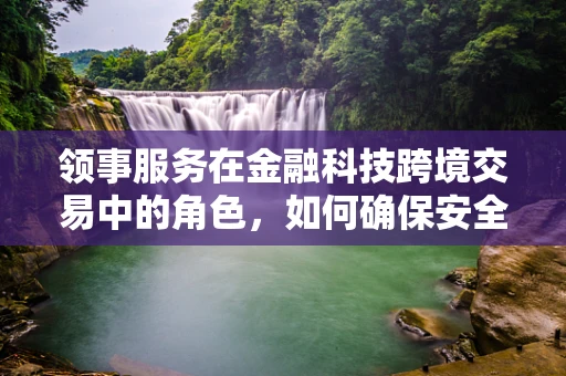 领事服务在金融科技跨境交易中的角色，如何确保安全与合规？