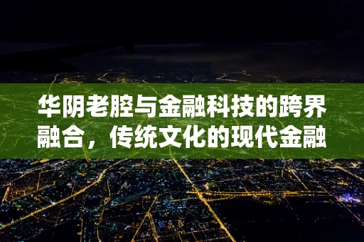 华阴老腔与金融科技的跨界融合，传统文化的现代金融解读