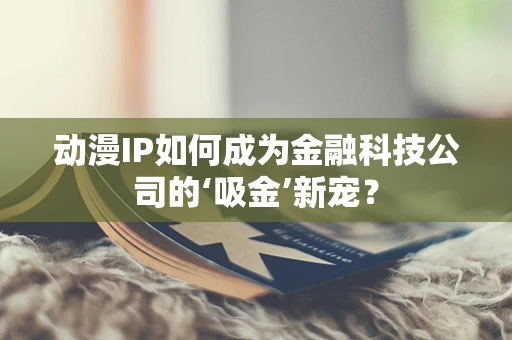 动漫IP如何成为金融科技公司的‘吸金’新宠？