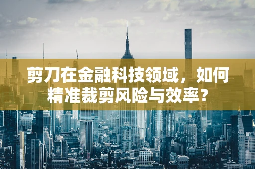 剪刀在金融科技领域，如何精准裁剪风险与效率？