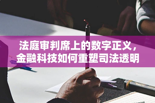 法庭审判席上的数字正义，金融科技如何重塑司法透明度？