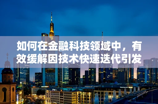 如何在金融科技领域中，有效缓解因技术快速迭代引发的焦虑？