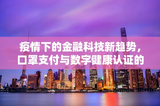 疫情下的金融科技新趋势，口罩支付与数字健康认证的融合