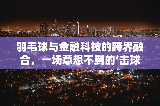 羽毛球与金融科技的跨界融合，一场意想不到的‘击球’策略