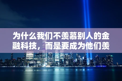 为什么我们不羡慕别人的金融科技，而是要成为他们羡慕的对象？