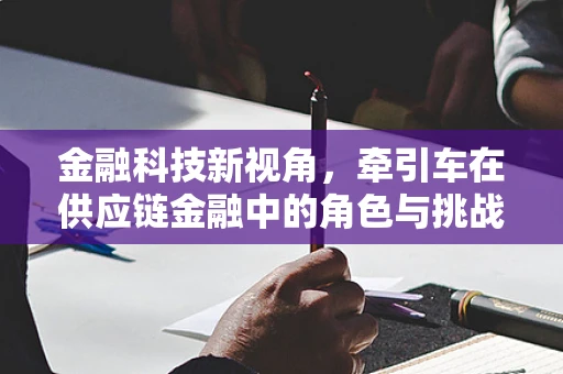 金融科技新视角，牵引车在供应链金融中的角色与挑战