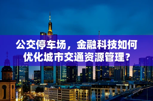 公交停车场，金融科技如何优化城市交通资源管理？