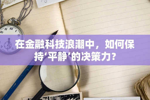 在金融科技浪潮中，如何保持‘平静’的决策力？