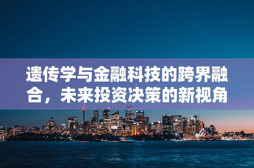 遗传学与金融科技的跨界融合，未来投资决策的新视角？