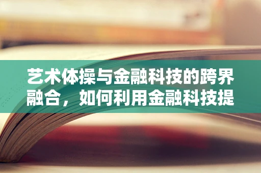 艺术体操与金融科技的跨界融合，如何利用金融科技提升艺术体操的观赏性与商业化？