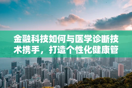 金融科技如何与医学诊断技术携手，打造个性化健康管理新纪元？