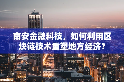 南安金融科技，如何利用区块链技术重塑地方经济？