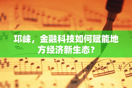 邛崃，金融科技如何赋能地方经济新生态？