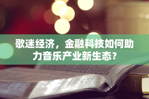 歌迷经济，金融科技如何助力音乐产业新生态？