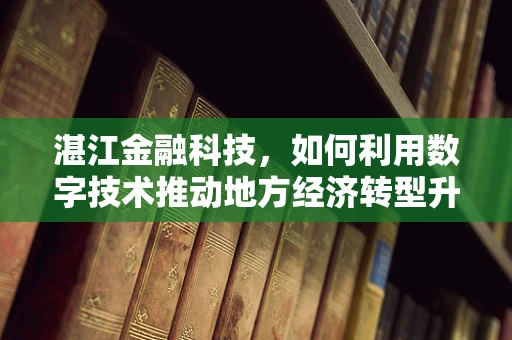 湛江金融科技，如何利用数字技术推动地方经济转型升级？