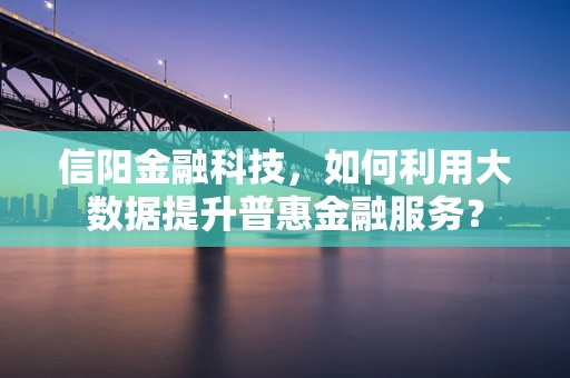 信阳金融科技，如何利用大数据提升普惠金融服务？