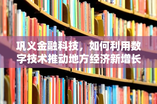 巩义金融科技，如何利用数字技术推动地方经济新增长？