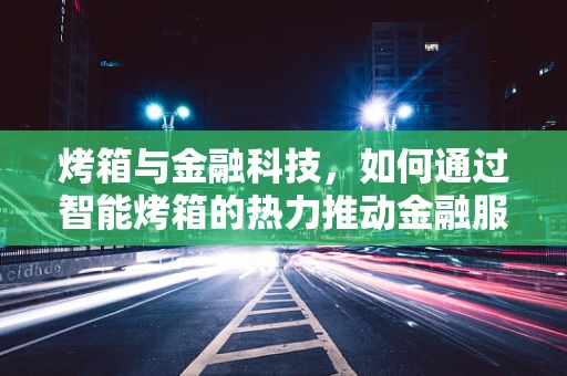 烤箱与金融科技，如何通过智能烤箱的热力推动金融服务的创新？