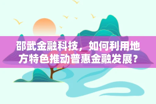 邵武金融科技，如何利用地方特色推动普惠金融发展？