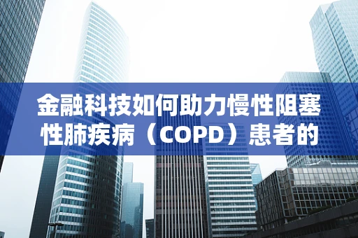 金融科技如何助力慢性阻塞性肺疾病（COPD）患者的健康管理？