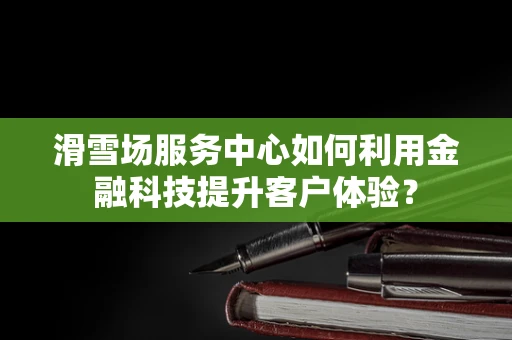 滑雪场服务中心如何利用金融科技提升客户体验？