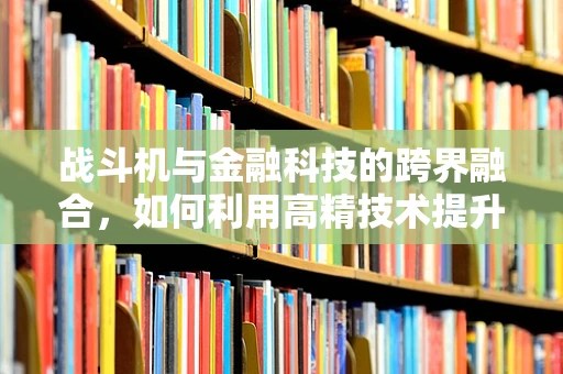 战斗机与金融科技的跨界融合，如何利用高精技术提升国防安全？