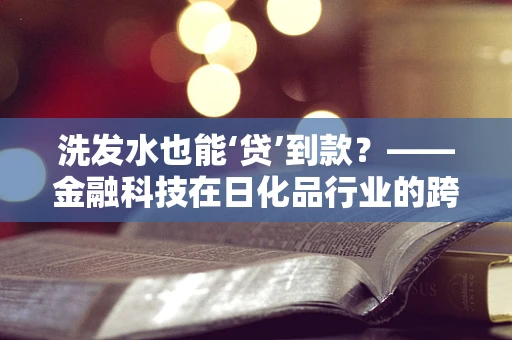 洗发水也能‘贷’到款？——金融科技在日化品行业的跨界应用