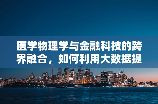 医学物理学与金融科技的跨界融合，如何利用大数据提升医疗诊断精度？