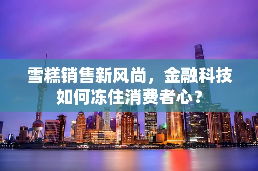 雪糕销售新风尚，金融科技如何冻住消费者心？