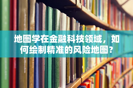 地图学在金融科技领域，如何绘制精准的风险地图？