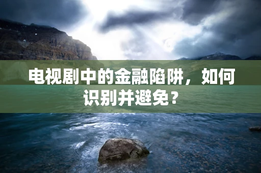 电视剧中的金融陷阱，如何识别并避免？