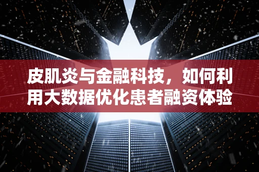 皮肌炎与金融科技，如何利用大数据优化患者融资体验？