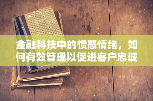 金融科技中的愤怒情绪，如何有效管理以促进客户忠诚度？