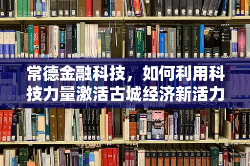 常德金融科技，如何利用科技力量激活古城经济新活力？