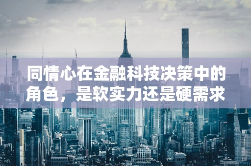 同情心在金融科技决策中的角色，是软实力还是硬需求？