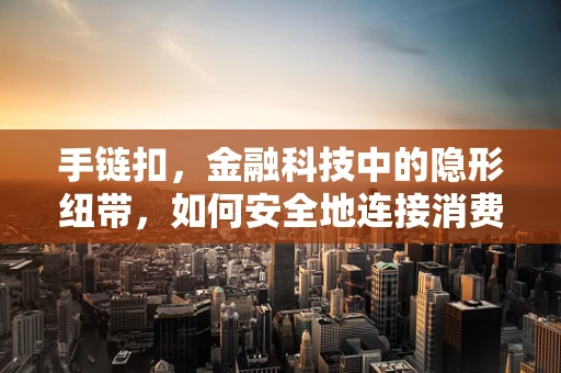 手链扣，金融科技中的隐形纽带，如何安全地连接消费者与金融服务？