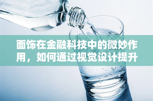 面饰在金融科技中的微妙作用，如何通过视觉设计提升用户体验？