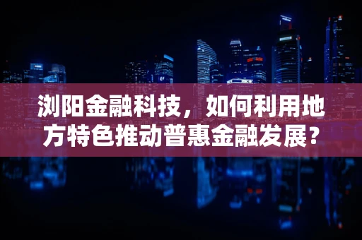 浏阳金融科技，如何利用地方特色推动普惠金融发展？