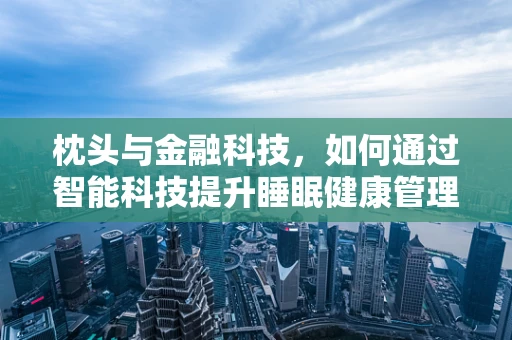 枕头与金融科技，如何通过智能科技提升睡眠健康管理？