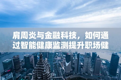 肩周炎与金融科技，如何通过智能健康监测提升职场健康？