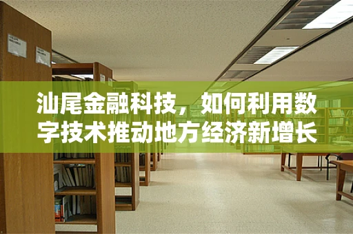 汕尾金融科技，如何利用数字技术推动地方经济新增长？