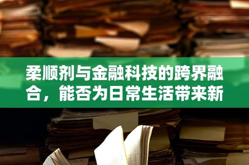 柔顺剂与金融科技的跨界融合，能否为日常生活带来新‘财’路？